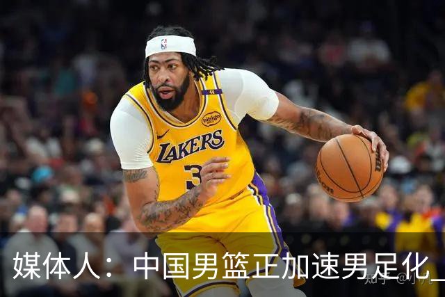 媒体人：中国男篮正加速男足化 和现代打法脱轨 非郭士强一人之过